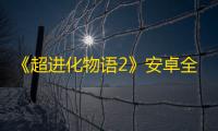《超进化物语2》安卓全渠道测试正式开启，“创”走不开心，进“化”超变态！